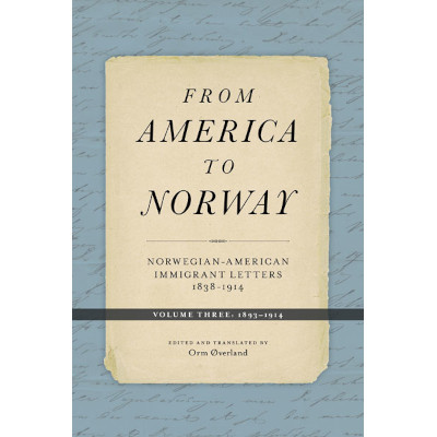 From America to Norway: Norwegian-American Immigrant Letters 1838-1914, Volume III: 1893-1914